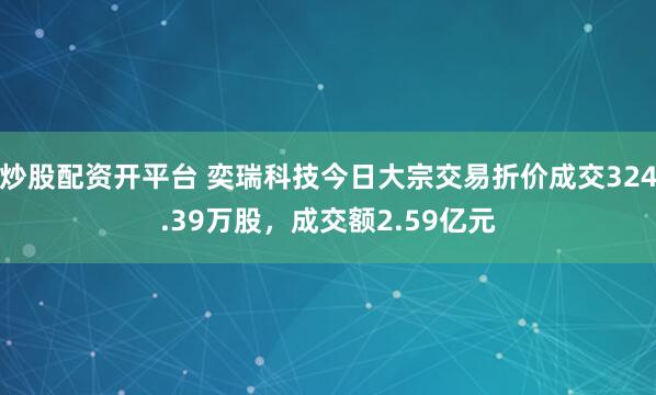 炒股配资开平台 奕瑞科技今日大宗交易折价成交324.39万股，成交额2.59亿元