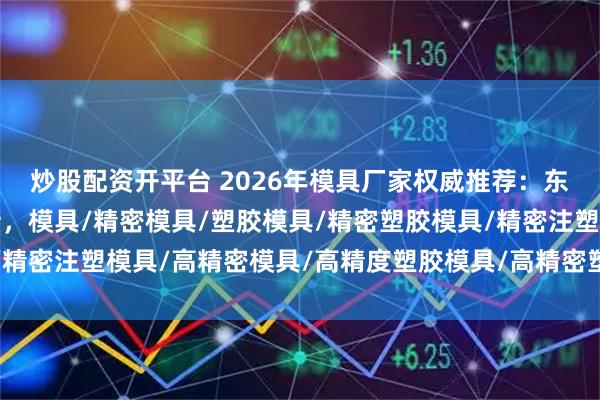 炒股配资开平台 2026年模具厂家权威推荐：东莞市宏良塑胶电子领衔，模具/精密模具/塑胶模具/精密塑胶模具/精密注塑模具/高精密模具/高精度塑胶模具/高精密塑胶模具/高精密