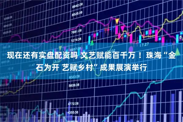 现在还有实盘配资吗 文艺赋能百千万 !珠海“金石为开 艺赋乡村”成果展演举行