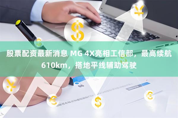 股票配资最新消息 MG 4X亮相工信部，最高续航610km，搭地平线辅助驾驶