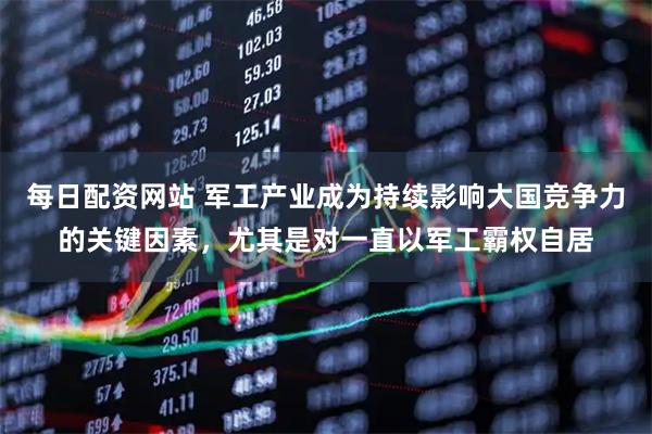 每日配资网站 军工产业成为持续影响大国竞争力的关键因素，尤其是对一直以军工霸权自居
