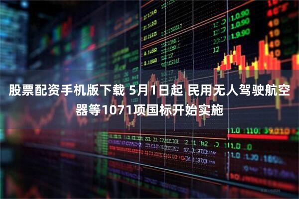股票配资手机版下载 5月1日起 民用无人驾驶航空器等1071项国标开始实施