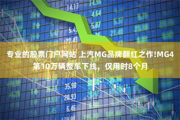 专业的股票门户网站 上汽MG品牌翻红之作!MG4第10万辆整车下线，仅用时8个月