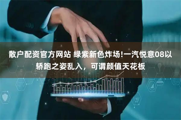 散户配资官方网站 绿紫新色炸场!一汽悦意08以轿跑之姿乱入，可谓颜值天花板