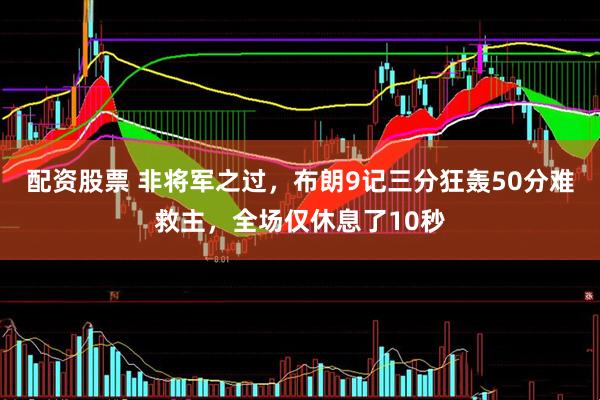 配资股票 非将军之过，布朗9记三分狂轰50分难救主，全场仅休息了10秒