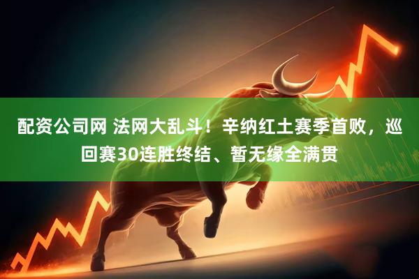 配资公司网 法网大乱斗！辛纳红土赛季首败，巡回赛30连胜终结、暂无缘全满贯