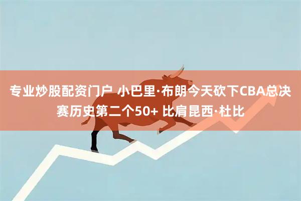 专业炒股配资门户 小巴里·布朗今天砍下CBA总决赛历史第二个50+ 比肩昆西·杜比