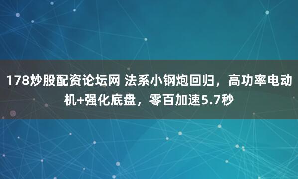 178炒股配资论坛网 法系小钢炮回归，高功率电动机+强化底盘，零百加速5.7秒