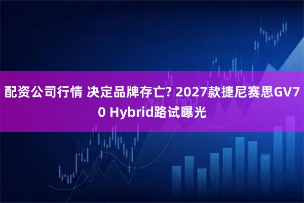 配资公司行情 决定品牌存亡? 2027款捷尼赛思GV70 Hybrid路试曝光
