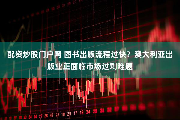 配资炒股门户网 图书出版流程过快？澳大利亚出版业正面临市场过剩难题