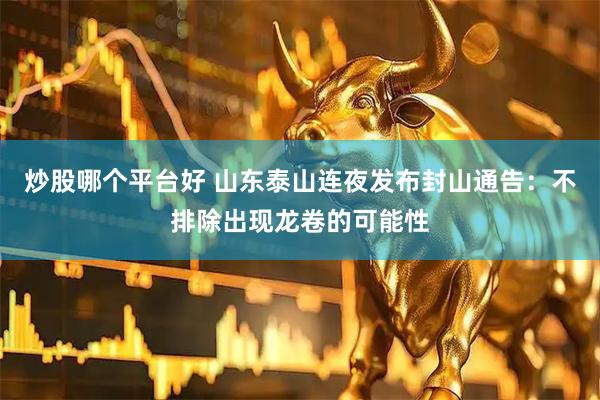 炒股哪个平台好 山东泰山连夜发布封山通告：不排除出现龙卷的可能性