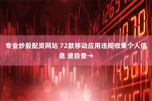 专业炒股配资网站 72款移动应用违规收集个人信息 速自查→