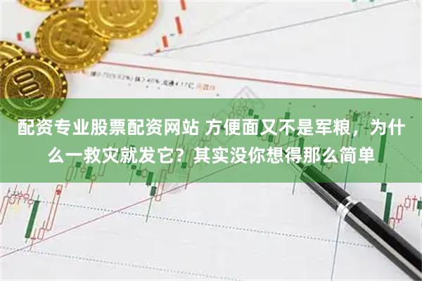 配资专业股票配资网站 方便面又不是军粮，为什么一救灾就发它？其实没你想得那么简单