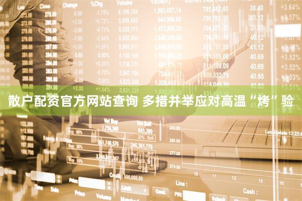 散户配资官方网站查询 多措并举应对高温“烤”验