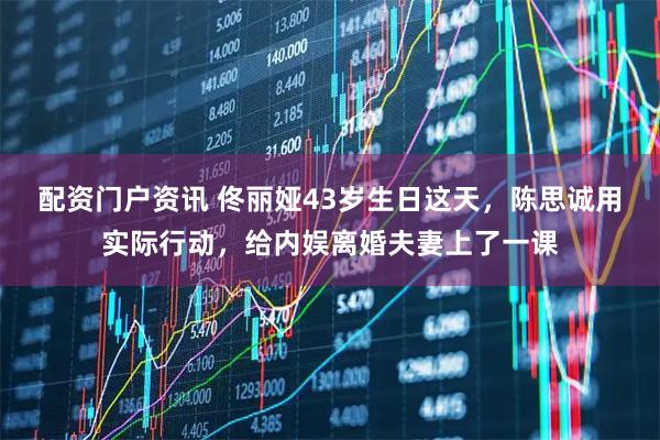 配资门户资讯 佟丽娅43岁生日这天，陈思诚用实际行动，给内娱离婚夫妻上了一课