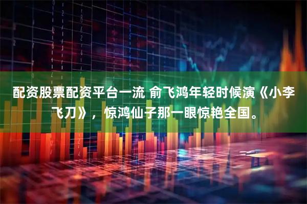 配资股票配资平台一流 俞飞鸿年轻时候演《小李飞刀》，惊鸿仙子那一眼惊艳全国。