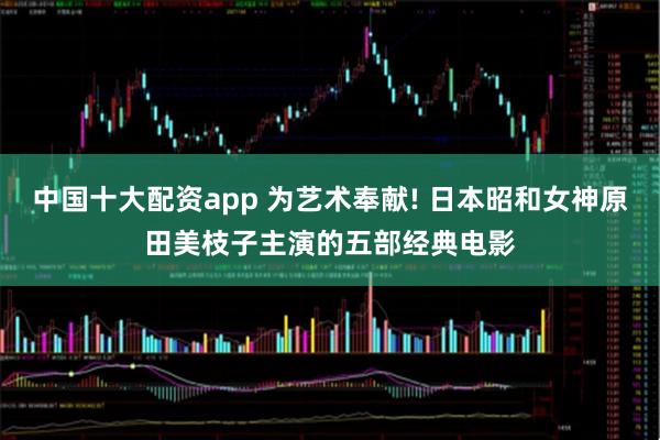 中国十大配资app 为艺术奉献! 日本昭和女神原田美枝子主演的五部经典电影