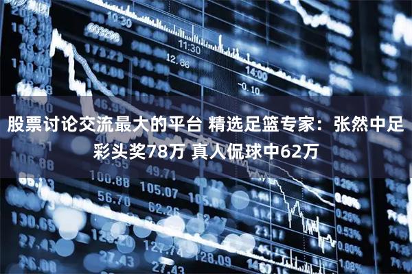 股票讨论交流最大的平台 精选足篮专家：张然中足彩头奖78万 真人侃球中62万
