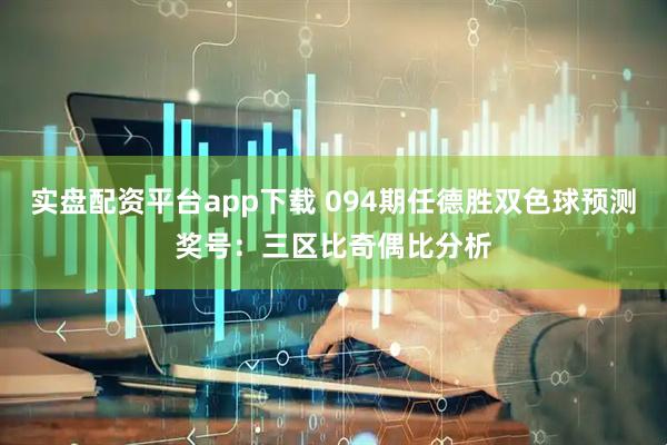 实盘配资平台app下载 094期任德胜双色球预测奖号：三区比奇偶比分析