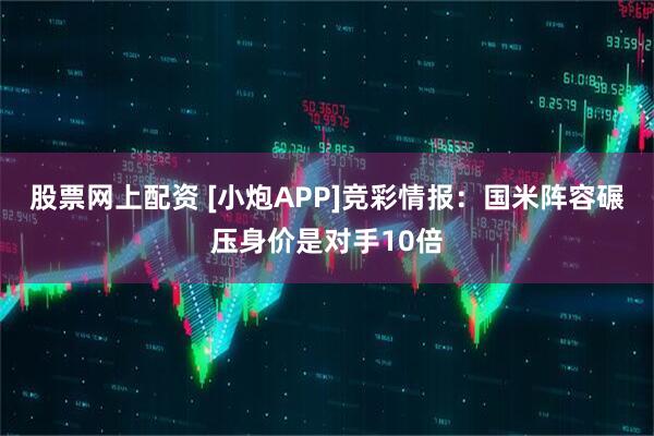 股票网上配资 [小炮APP]竞彩情报：国米阵容碾压身价是对手10倍