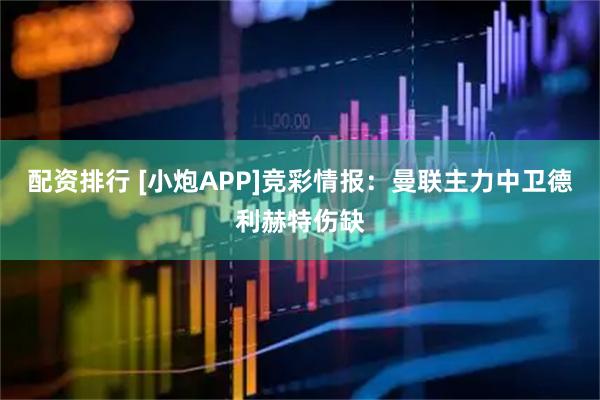 配资排行 [小炮APP]竞彩情报：曼联主力中卫德利赫特伤缺