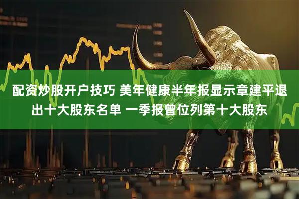 配资炒股开户技巧 美年健康半年报显示章建平退出十大股东名单 一季报曾位列第十大股东
