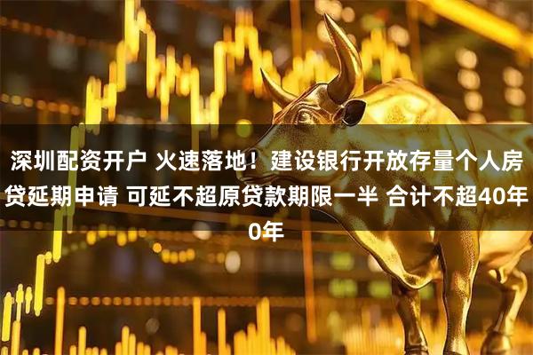 深圳配资开户 火速落地！建设银行开放存量个人房贷延期申请 可延不超原贷款期限一半 合计不超40年