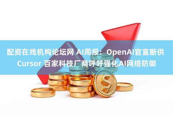 配资在线机构论坛网 AI周报：OpenAI官宣断供 Cursor 百家科技厂商呼吁强化AI网络防御
