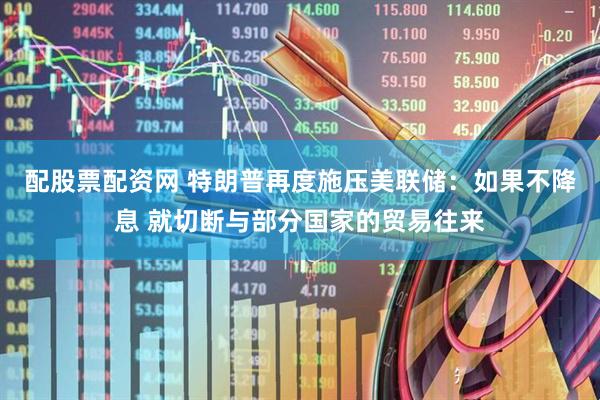 配股票配资网 特朗普再度施压美联储：如果不降息 就切断与部分国家的贸易往来