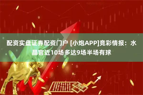配资实盘证券配资门户 [小炮APP]竞彩情报：水晶宫近10场多达9场半场有球