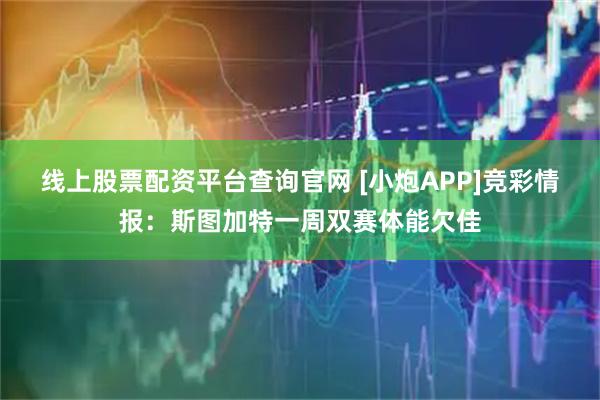 线上股票配资平台查询官网 [小炮APP]竞彩情报：斯图加特一周双赛体能欠佳