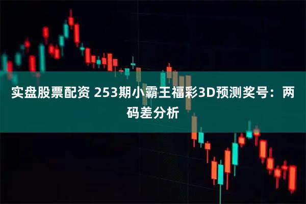 实盘股票配资 253期小霸王福彩3D预测奖号：两码差分析