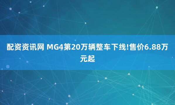 配资资讯网 MG4第20万辆整车下线!售价6.88万元起