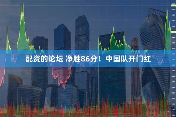 配资的论坛 净胜86分！中国队开门红