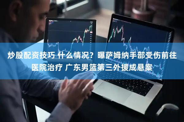 炒股配资技巧 什么情况？曝萨姆纳手部受伤前往医院治疗 广东男篮第三外援成悬案